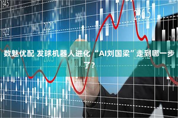 数魅优配 发球机器人进化 “AI刘国梁”走到哪一步了？