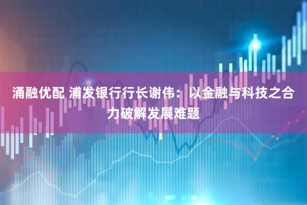 涌融优配 浦发银行行长谢伟：以金融与科技之合力破解发展难题