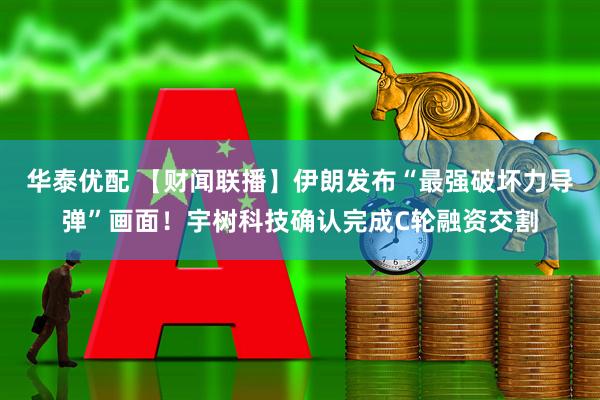 华泰优配 【财闻联播】伊朗发布“最强破坏力导弹”画面！宇树科技确认完成C轮融资交割