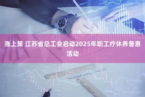 涨上策 江苏省总工会启动2025年职工疗休养普惠活动