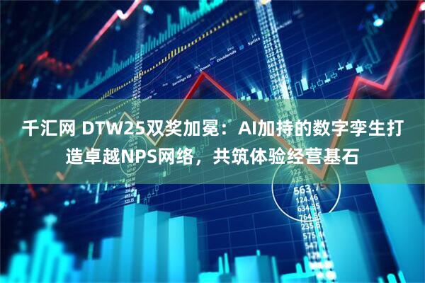 千汇网 DTW25双奖加冕：AI加持的数字孪生打造卓越NPS网络，共筑体验经营基石