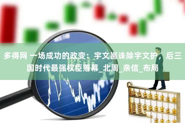 多得网 一场成功的政变：宇文邕诛除宇文护，后三国时代最强权臣落幕_北周_亲信_布局