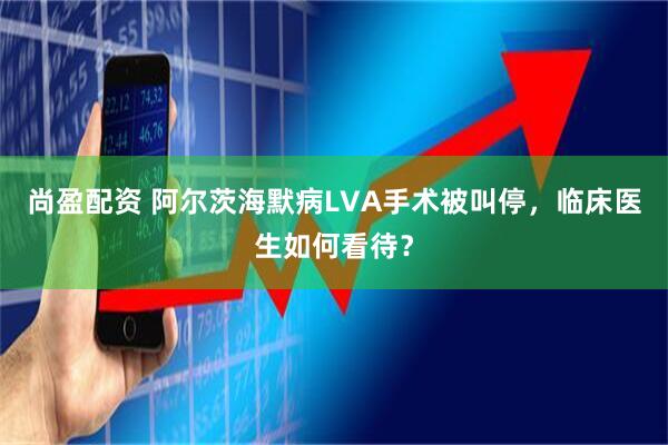 尚盈配资 阿尔茨海默病LVA手术被叫停，临床医生如何看待？