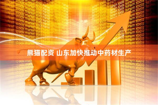 熊猫配资 山东加快推动中药材生产