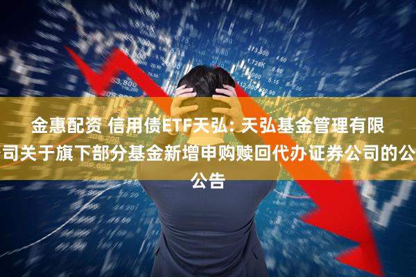 金惠配资 信用债ETF天弘: 天弘基金管理有限公司关于旗下部分基金新增申购赎回代办证券公司的公告