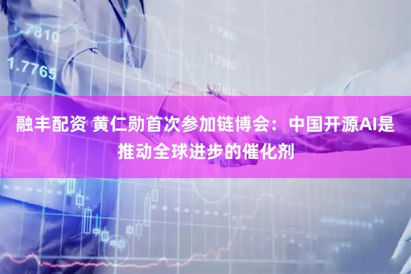 融丰配资 黄仁勋首次参加链博会：中国开源AI是推动全球进步的催化剂
