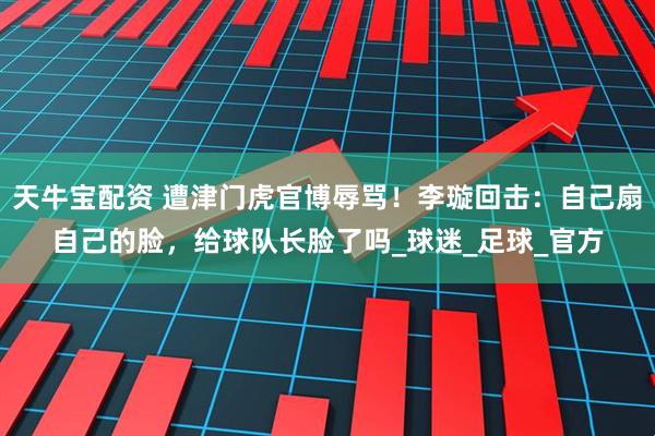 天牛宝配资 遭津门虎官博辱骂！李璇回击：自己扇自己的脸，给球队长脸了吗_球迷_足球_官方