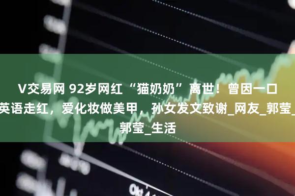 V交易网 92岁网红 “猫奶奶” 离世！曾因一口流利英语走红，爱化妆做美甲，孙女发文致谢_网友_郭莹_生活
