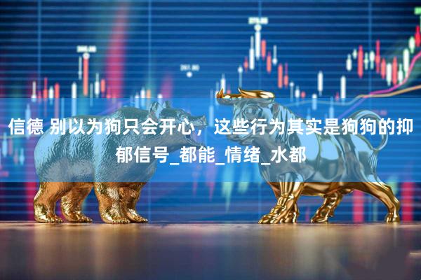 信德 别以为狗只会开心，这些行为其实是狗狗的抑郁信号_都能_情绪_水都