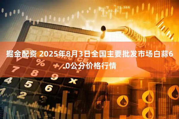 掘金配资 2025年8月3日全国主要批发市场白蒜6.0公分价格行情