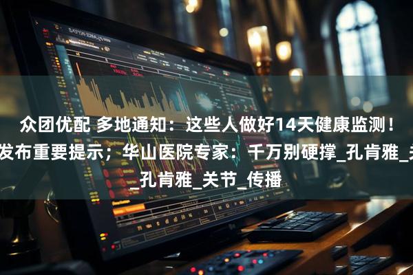 众团优配 多地通知：这些人做好14天健康监测！上海疾控发布重要提示；华山医院专家：千万别硬撑_孔肯雅_关节_传播