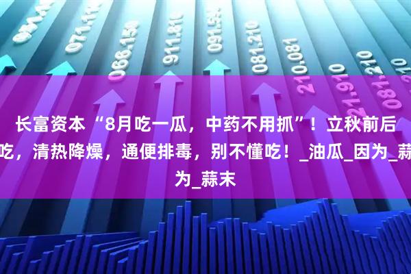 长富资本 “8月吃一瓜，中药不用抓”！立秋前后多吃，清热降燥，通便排毒，别不懂吃！_油瓜_因为_蒜末