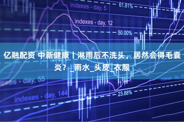 亿融配资 中新健康丨淋雨后不洗头，居然会得毛囊炎？_雨水_头皮_衣服